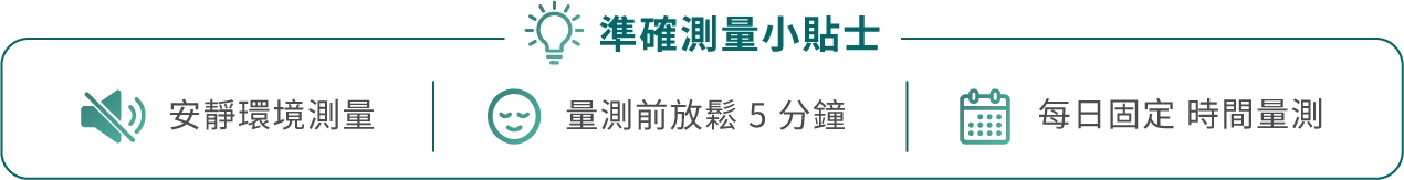 準確測量小貼士 安靜環境測量 測量前放鬆5分鐘 每日固定時間測量