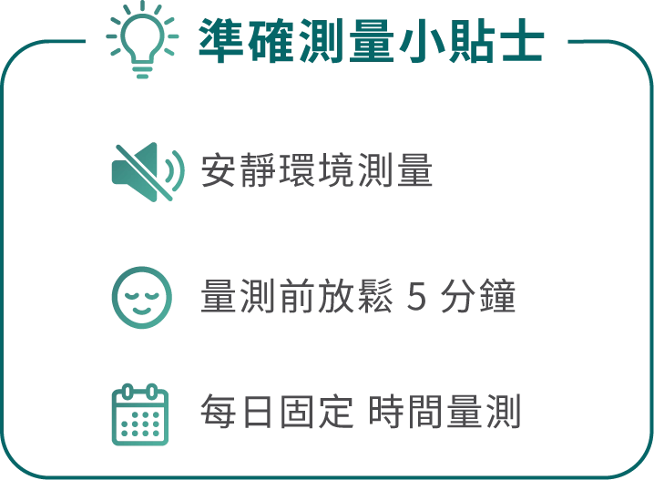準確測量小貼士 安靜環境測量 測量前放鬆5分鐘 每日固定時間測量