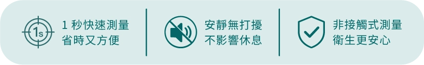 1 秒快速測量 省時又方便 | 安靜無打擾 不影響休息 | 非接觸式測量 衛生更安心